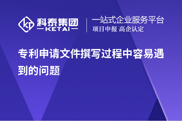 专利申请文件撰写过程中容易遇到的问题