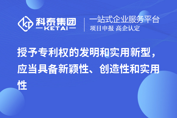 授予专利权的发明和实用新型，应当具备新颖性、创造性和实用性