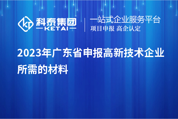 2023年广东省申报高新技术企业所需的材料