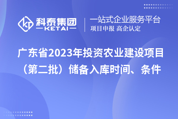 广东省2023年投资农业建设项目（第二批）储备入库时间、条件