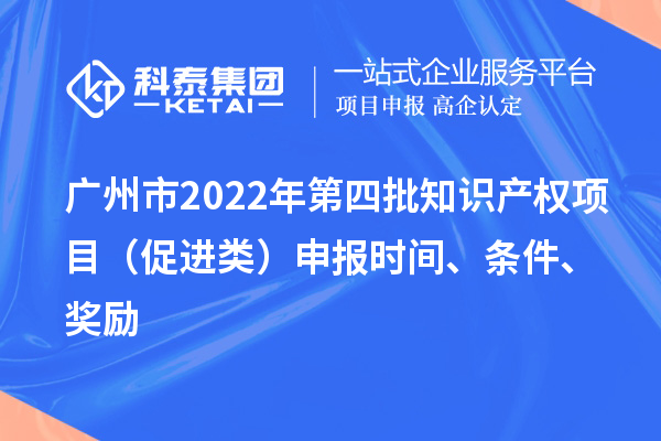 广州市2022年第四批知识产权项目（促进类）申报时间、条件、奖励