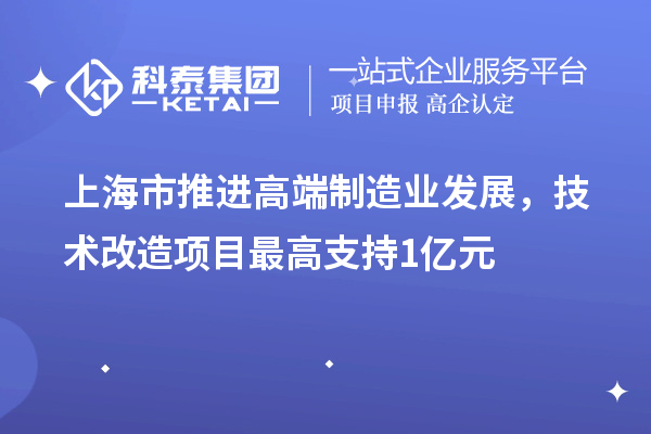 上海市推进高端制造业发展，技术改造项目最高支持1亿元