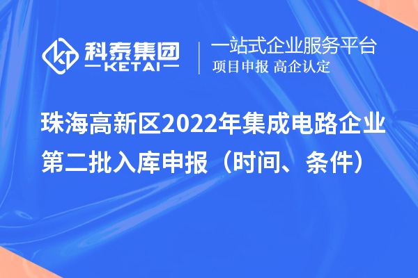 珠海高新区2022年集成电路企业第二批入库申报（时间、条件）