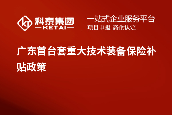 广东首台套重大技术装备保险补贴政策、申报要求