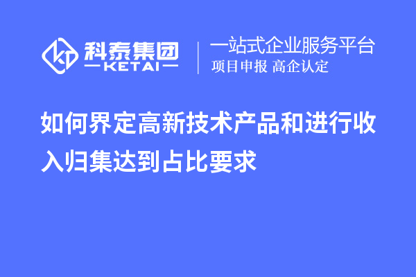 如何界定高新技术产品和进行收入归集达到占比要求