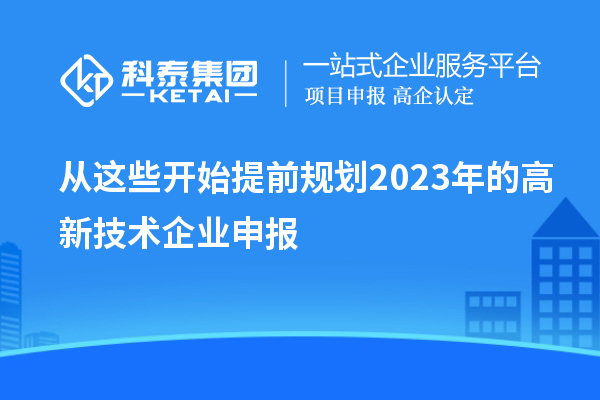 从这些开始提前规划2023年的高新技术企业申报