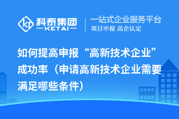 如何提高申报“高新技术企业”成功率（申请高新技术企业需要满足哪些条件）