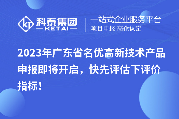 2023年广东省名优高新技术产品申报即将开启，快先评估下评价指标！