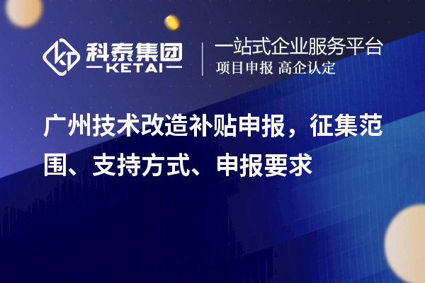 广州技术改造补贴申报，征集范围、支持方式、申报要求