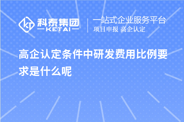 高企认定条件中研发费用比例要求是什么呢