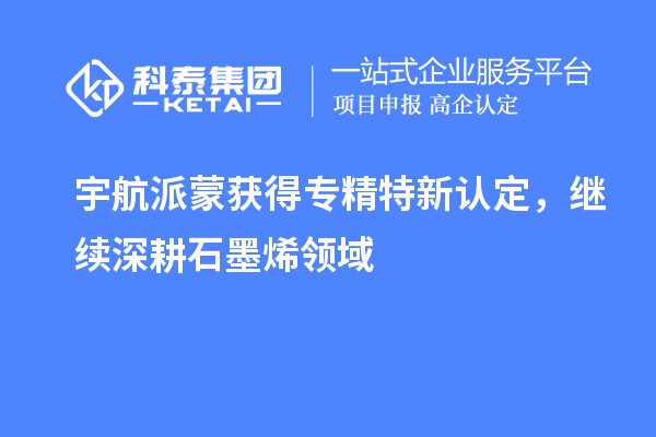 宇航派蒙获得专精特新认定，继续深耕石墨烯领域