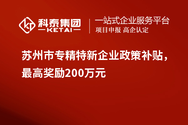 苏州市专精特新企业政策补贴，最高奖励200万元