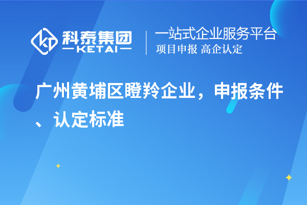 广州黄埔区瞪羚企业，申报条件、认定标准