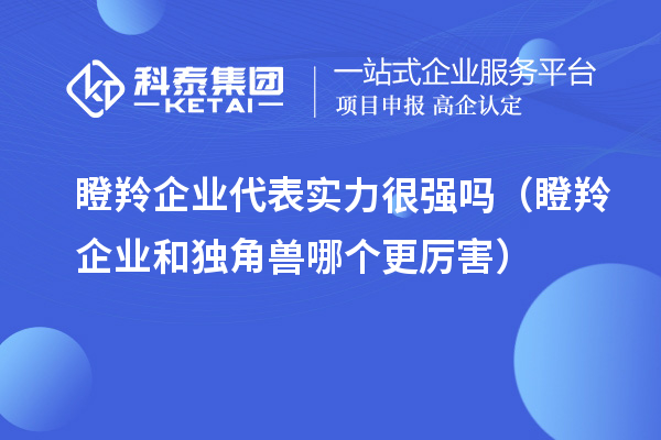 瞪羚企业代表实力很强吗（瞪羚企业和独角兽哪个更厉害）