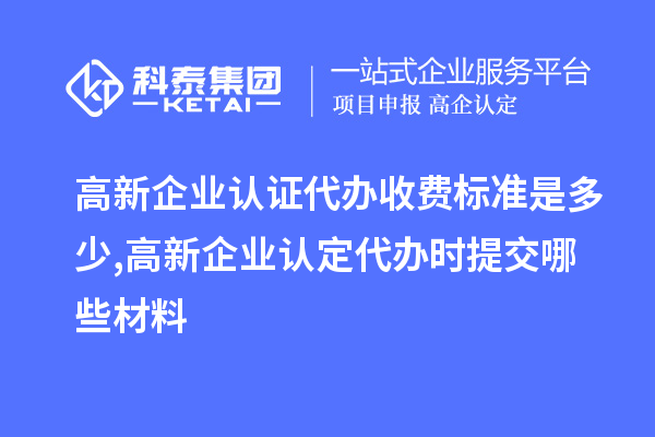 高新企业认证代办收费标准是多少,<a href=//m.auto-fm.com/gaoqi/ target=_blank class=infotextkey>高新企业认定</a>代办提交哪些材料