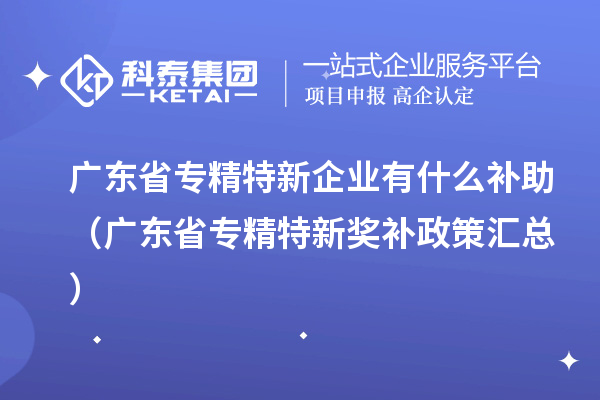 广东省专精特新企业有什么补助（广东省专精特新奖补政策汇总）