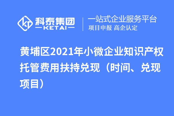 黄埔区2021年小微企业知识产权托管费用扶持兑现（时间、兑现项目）