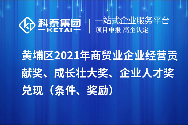 黄埔区2021年商贸业企业经营贡献奖、成长壮大奖、企业人才奖兑现（条件、奖励）