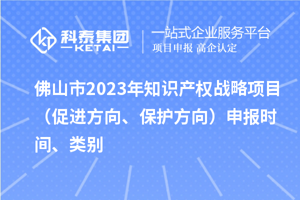 佛山市2023年知识产权战略项目（促进方向、保护方向）申报时间、类别