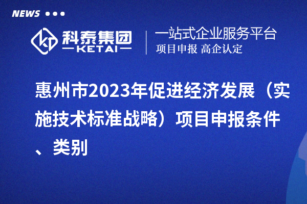 惠州市2023年促进经济发展（实施技术标准战略）<a href=//m.auto-fm.com/shenbao.html target=_blank class=infotextkey>项目申报</a>条件、类别