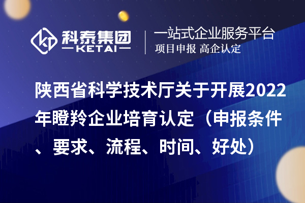 陕西省科学技术厅关于开展2022年瞪羚企业培育认定（申报条件、要求、流程、时间、好处）