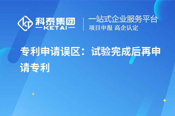 专利申请误区：试验完成后再申请专利