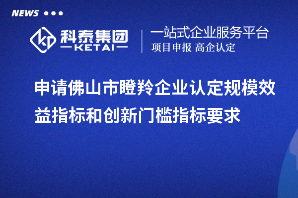 申请佛山市瞪羚企业认定规模效益指标和创新门槛指标要求