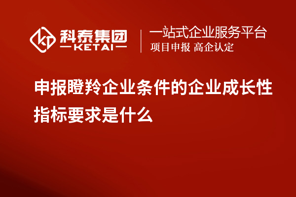 申报瞪羚企业条件的企业成长性指标要求是什么