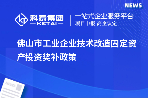 佛山市工业企业技术改造固定资产投资奖补政策