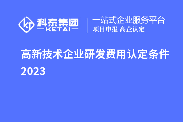 高新技术企业研发费用认定条件2023