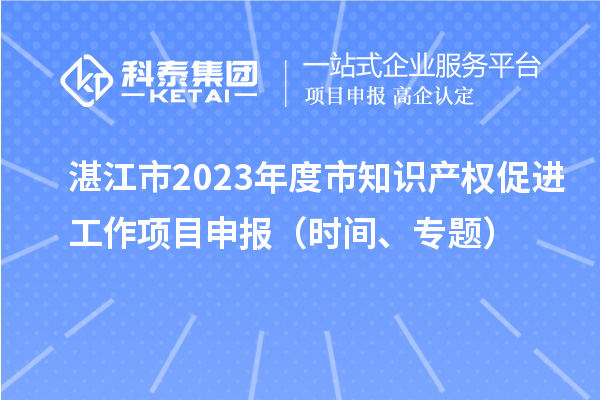 湛江市2023年度市知识产权促进工作项目申报（时间、专题）