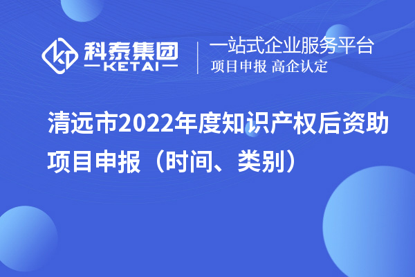 清远市2022年度知识产权后资助项目申报（时间、类别）