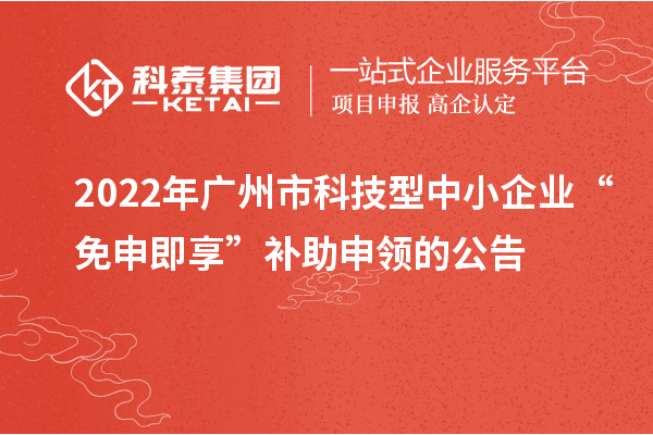 2022年广州市科技型中小企业“免申即享”补助申领的公告