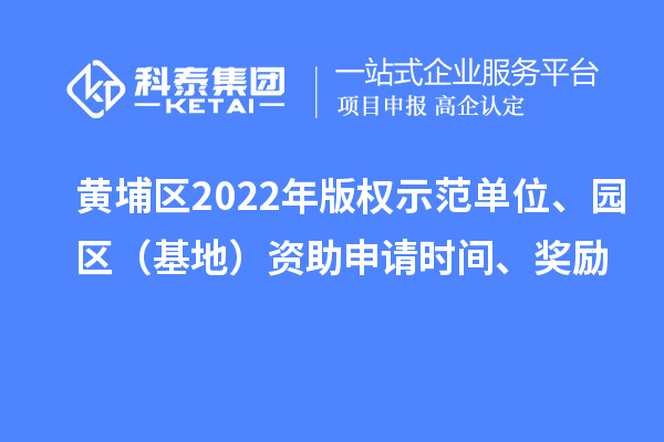 黄埔区2022年版权示范单位、园区（基地）资助申请时间、奖励