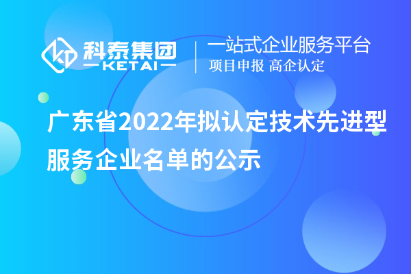 广东省2022年拟认定技术先进型服务企业名单的公示