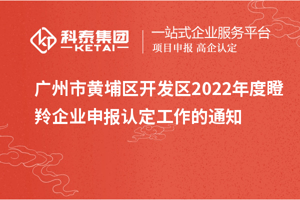 广州市黄埔区开发区2022年度瞪羚企业申报认定工作的通知