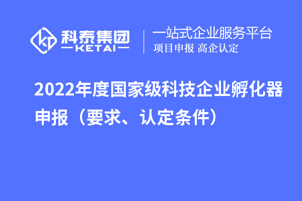 2022年度国家级科技企业孵化器申报（要求、认定条件）