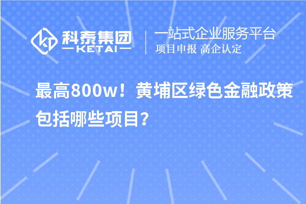 最高800w！黄埔区绿色金融政策包括哪些项目？