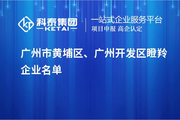 广州市黄埔区、广州开发区瞪羚企业名单