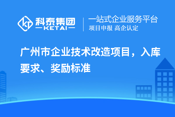 广州市企业技术改造项目，入库要求、奖励标准