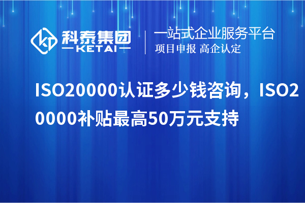 ISO20000认证多少钱咨询，ISO20000补贴最高50万元支持