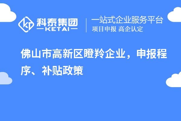 佛山市高新区瞪羚企业，申报程序、补贴政策