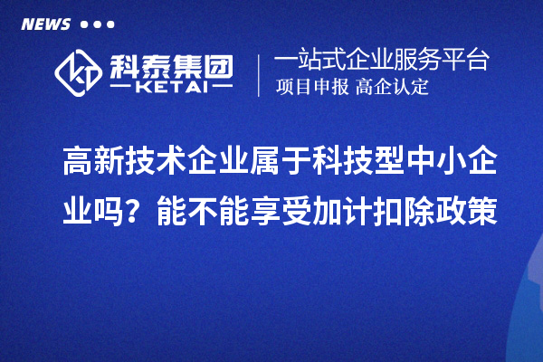 高新技术企业属于科技型中小企业吗？能不能享受加计扣除政策