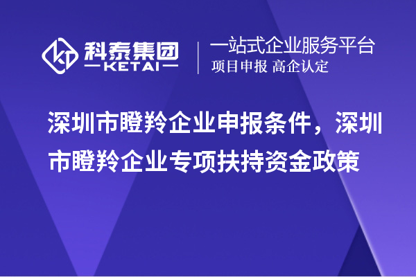 深圳市瞪羚企业申报条件，深圳市瞪羚企业专项扶持资金政策