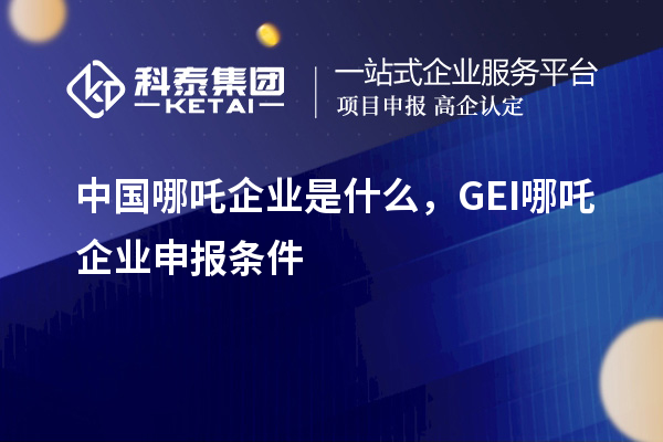 中国哪吒企业是什么，GEI哪吒企业申报条件