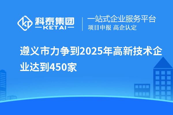 遵义市力争到2025年高新技术企业达到450家