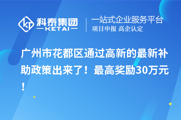 广州市花都区通过高新的最新补助政策出来了！最高奖励30万元！