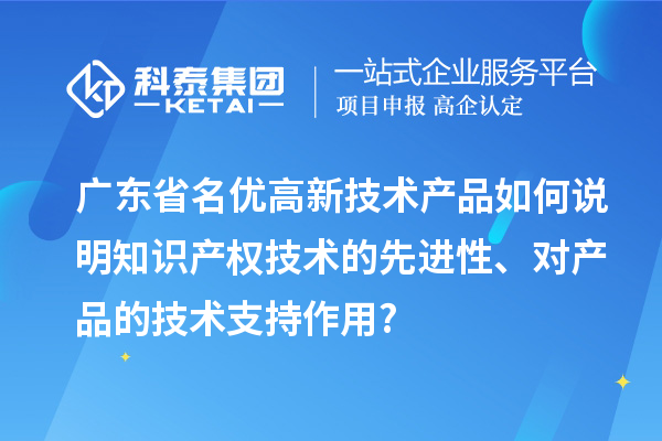 广东省名优高新技术产品如何说明知识产权技术的先进性、对产品的技术支持作用?