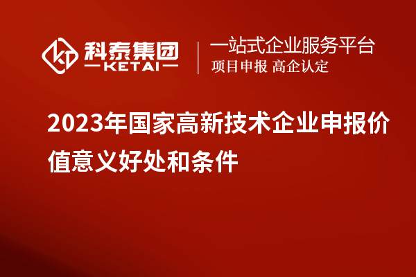 2023年国家高新技术企业申报价值意义好处和条件