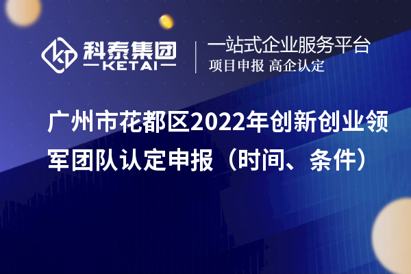 广州市花都区2022年创新创业领军团队认定申报（时间、条件）